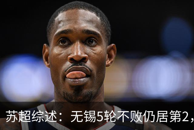 苏超综述：无锡5轮不败仍居第2，镇江5连败0分垫底，泰州绝杀南通