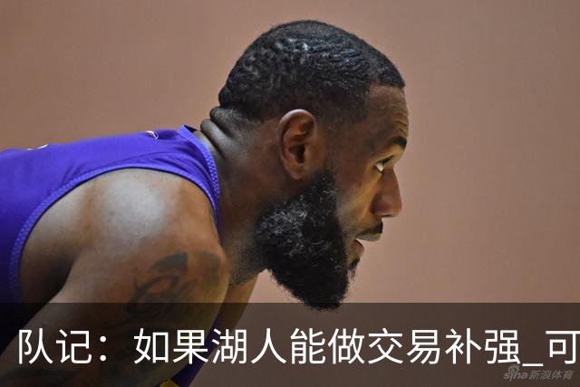 队记：如果湖人能做交易补强 可能作为超帽球队给詹姆斯开出高薪